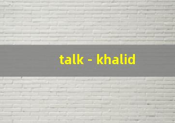 talk - khalid